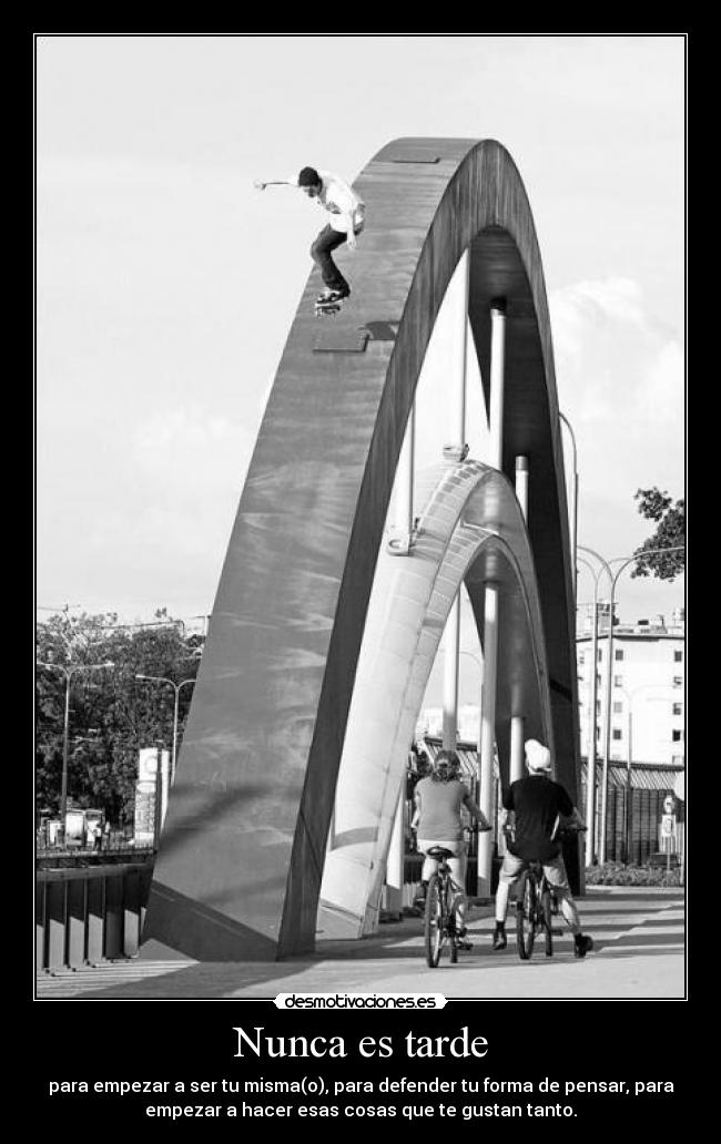 Nunca es tarde - para empezar a ser tu misma(o), para defender tu forma de pensar, para
empezar a hacer esas cosas que te gustan tanto.