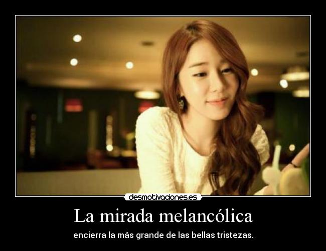 La mirada melancólica - encierra la más grande de las bellas tristezas.