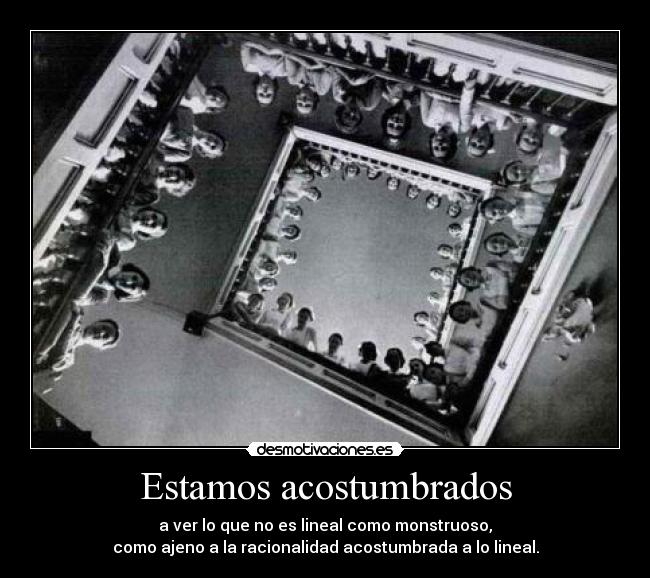 Estamos acostumbrados - a ver lo que no es lineal como monstruoso,
como ajeno a la racionalidad acostumbrada a lo lineal.