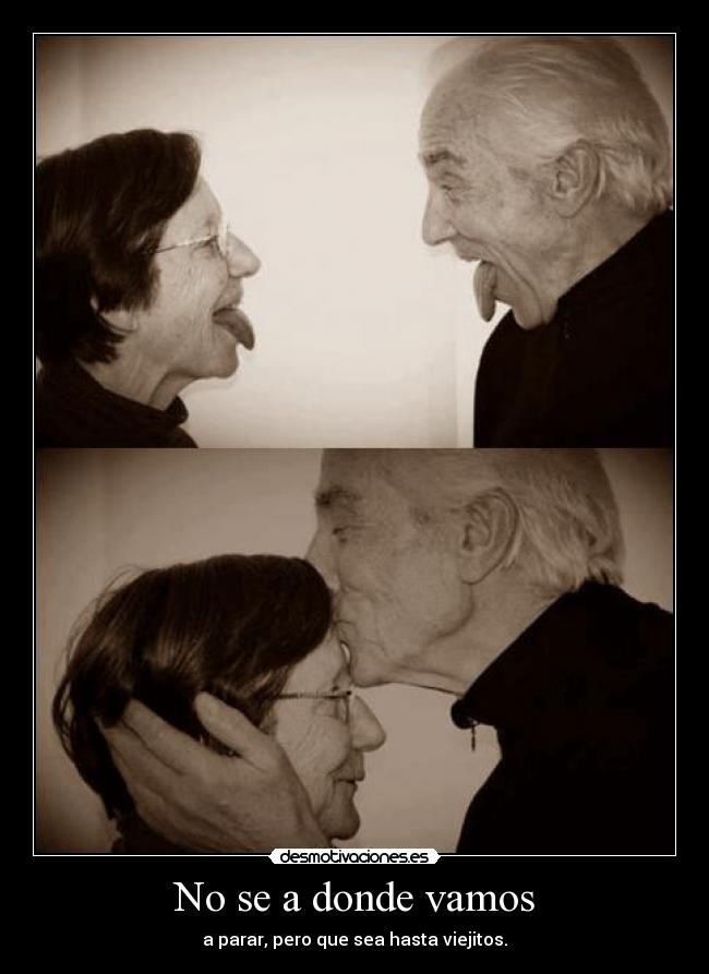 No se a donde vamos - a parar, pero que sea hasta viejitos.
