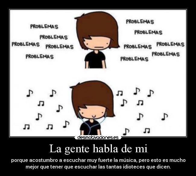 La gente habla de mi - porque acostumbro a escuchar muy fuerte la música, pero esto es mucho
mejor que tener que escuchar las tantas idioteces que dicen.