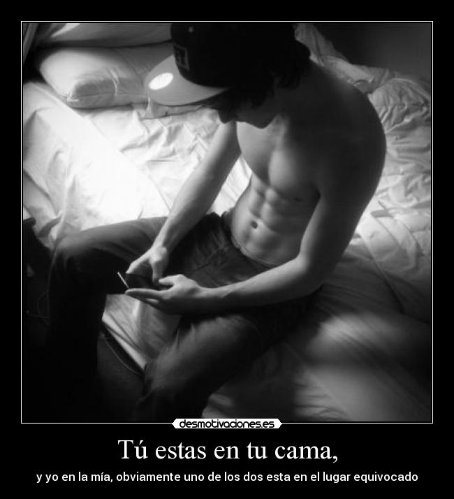 Tú estas en tu cama, - y yo en la mía, obviamente uno de los dos esta en el lugar equivocado