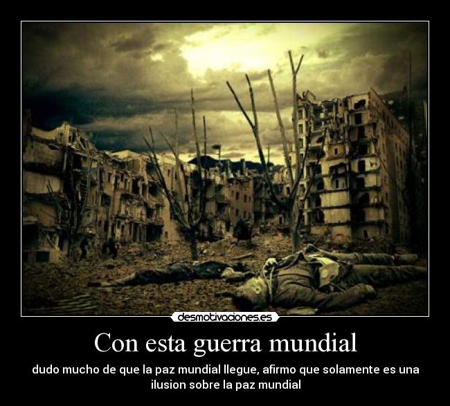 Con esta guerra mundial - dudo mucho de que la paz mundial llegue, afirmo que solamente es una
ilusion sobre la paz mundial