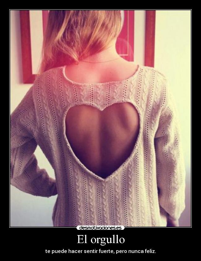 El orgullo - te puede hacer sentir fuerte, pero nunca feliz.