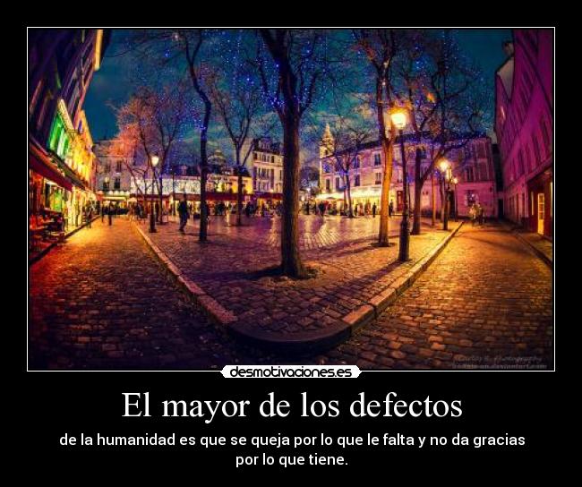 El mayor de los defectos - de la humanidad es que se queja por lo que le falta y no da gracias por lo que tiene.
