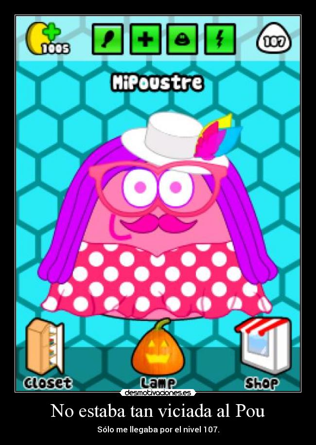 No estaba tan viciada al Pou - Sólo me llegaba por el nivel 107.