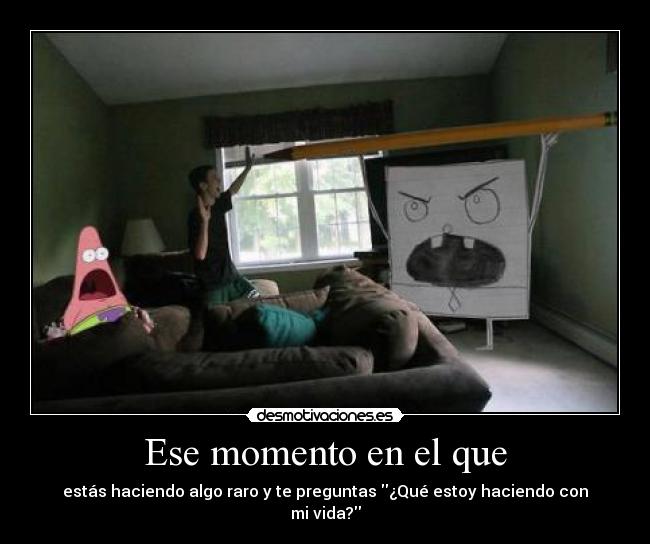 Ese momento en el que - estás haciendo algo raro y te preguntas ¿Qué estoy haciendo con mi vida?