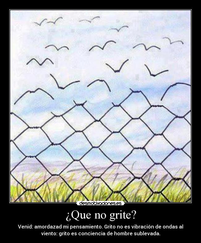 ¿Que no grite? - Venid: amordazad mi pensamiento. Grito no es vibración de ondas al
viento: grito es conciencia de hombre sublevada.