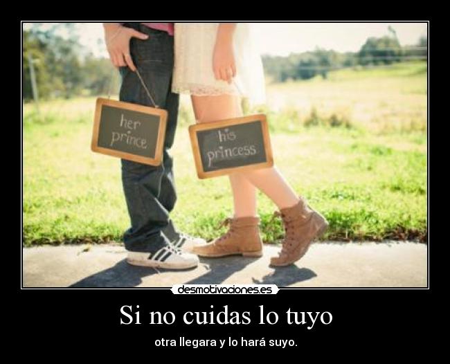 Si no cuidas lo tuyo - otra llegara y lo hará suyo.