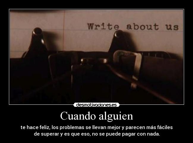Cuando alguien - te hace feliz, los problemas se llevan mejor y parecen más fáciles
de superar y es que eso, no se puede pagar con nada.