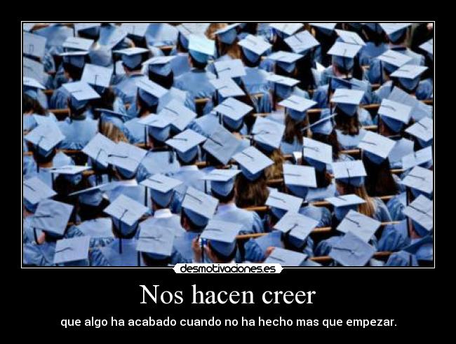 Nos hacen creer - que algo ha acabado cuando no ha hecho mas que empezar.