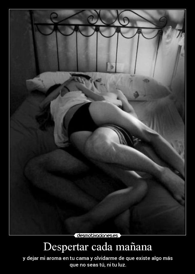 Despertar cada mañana - y dejar mi aroma en tu cama y olvidarme de que existe algo más
que no seas tú, ni tu luz.