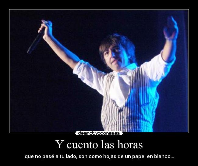 Y cuento las horas - que no pasé a tu lado, son como hojas de un papel en blanco...