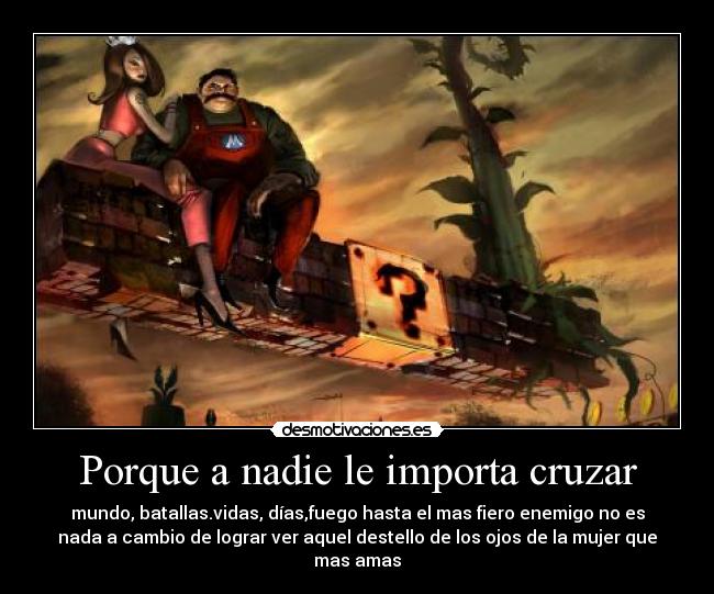 Porque a nadie le importa cruzar - mundo, batallas.vidas, días,fuego hasta el mas fiero enemigo no es
nada a cambio de lograr ver aquel destello de los ojos de la mujer que
mas amas