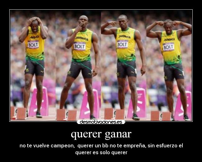 querer ganar - no te vuelve campeon, querer un bb no te empreña, sin esfuerzo el
querer es solo querer