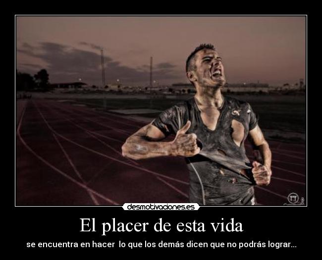 El placer de esta vida - se encuentra en hacer lo que los demás dicen que no podrás lograr...