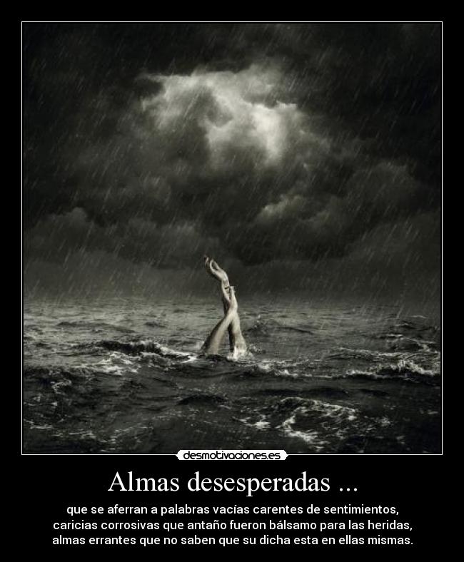 Almas desesperadas ... - que se aferran a palabras vacías carentes de sentimientos,
caricias corrosivas que antaño fueron bálsamo para las heridas,
almas errantes que no saben que su dicha esta en ellas mismas.