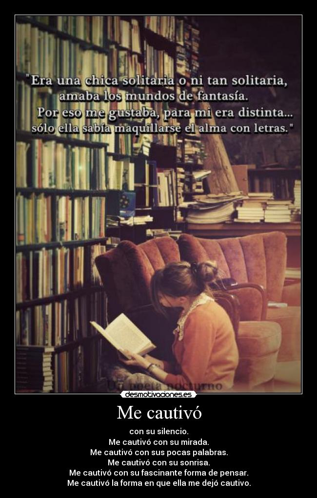 Me cautivó - con su silencio.
Me cautivó con su mirada.
Me cautivó con sus pocas palabras.
Me cautivó con su sonrisa.
Me cautivó con su fascinante forma de pensar.
Me cautivó la forma en que ella me dejó cautivo.