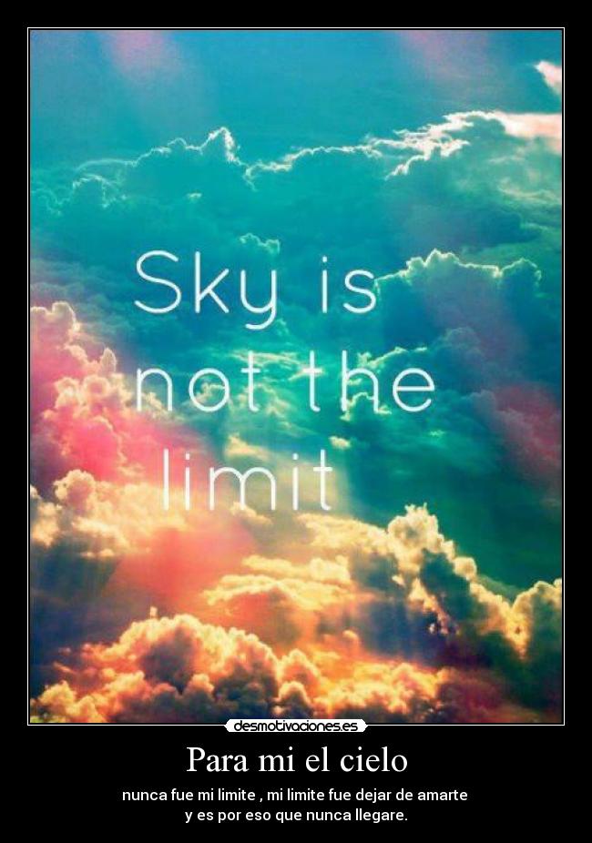 Para mi el cielo - nunca fue mi limite , mi limite fue dejar de amarte
y es por eso que nunca llegare.