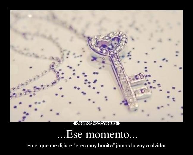 ...Ese momento... - En el que me dijiste eres muy bonita jamás lo voy a olvidar