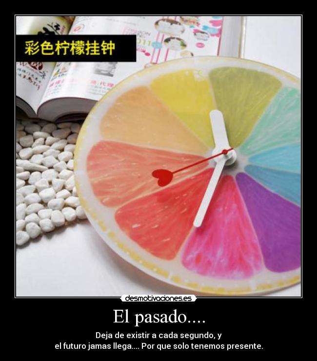 El pasado.... - Deja de existir a cada segundo, y
el futuro jamas llega.... Por que solo tenemos presente.