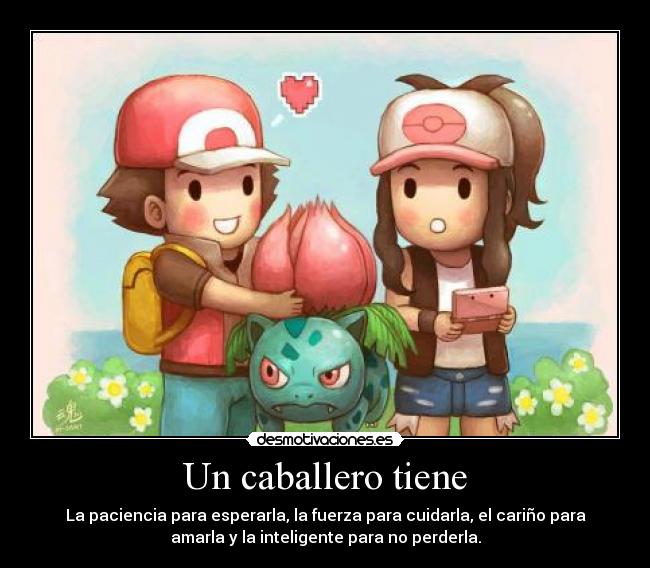 Un caballero tiene - La paciencia para esperarla, la fuerza para cuidarla, el cariño para
amarla y la inteligente para no perderla.