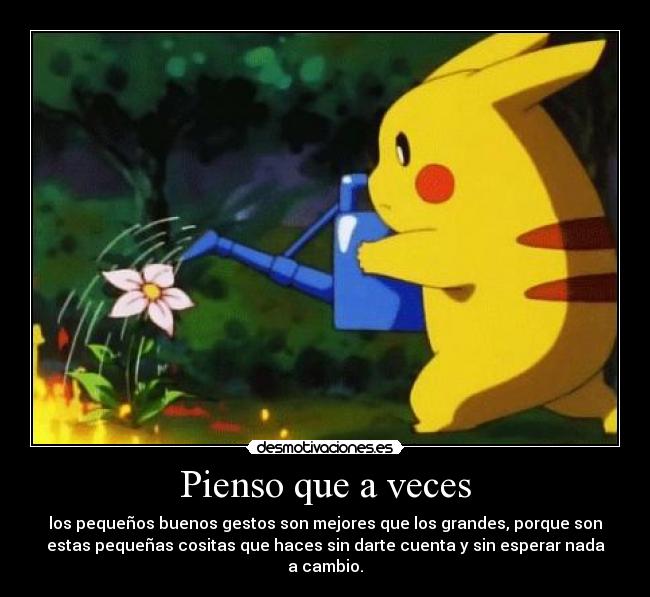 Pienso que a veces - los pequeños buenos gestos son mejores que los grandes, porque son
estas pequeñas cositas que haces sin darte cuenta y sin esperar nada
a cambio.