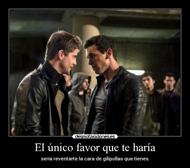 El único favor que te haría - sería reventarte la cara de gilipollas que tienes.