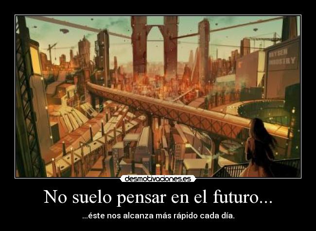 No suelo pensar en el futuro... - ...éste nos alcanza más rápido cada día.