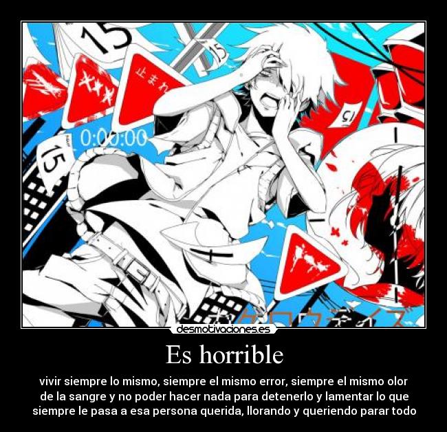 Es horrible - vivir siempre lo mismo, siempre el mismo error, siempre el mismo olor
de la sangre y no poder hacer nada para detenerlo y lamentar lo que
siempre le pasa a esa persona querida, llorando y queriendo parar todo