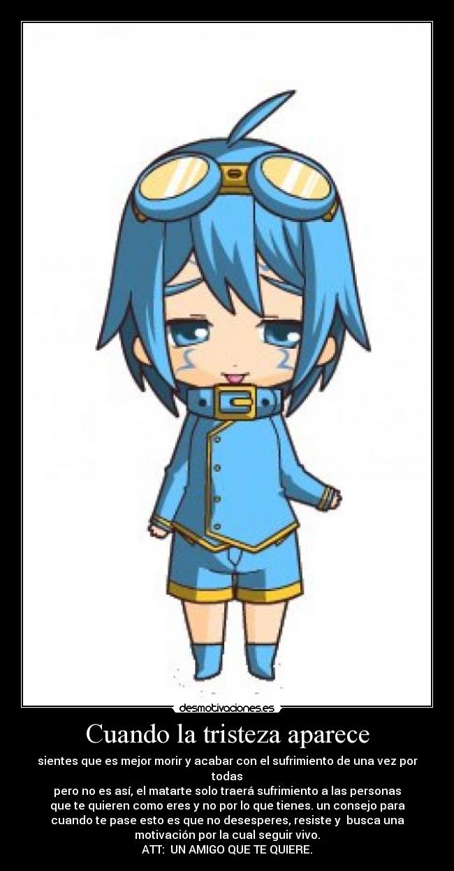 Cuando la tristeza aparece - sientes que es mejor morir y acabar con el sufrimiento de una vez por
todas
pero no es así, el matarte solo traerá sufrimiento a las personas
que te quieren como eres y no por lo que tienes. un consejo para
cuando te pase esto es que no desesperes, resiste y  busca una
motivación por la cual seguir vivo.
ATT:  UN AMIGO QUE TE QUIERE.