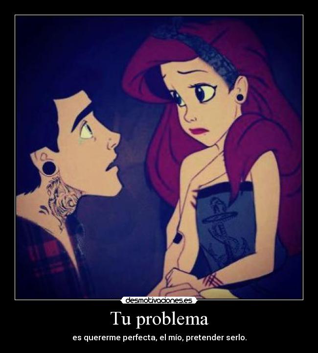 Tu problema - es quererme perfecta, el mío, pretender serlo.
