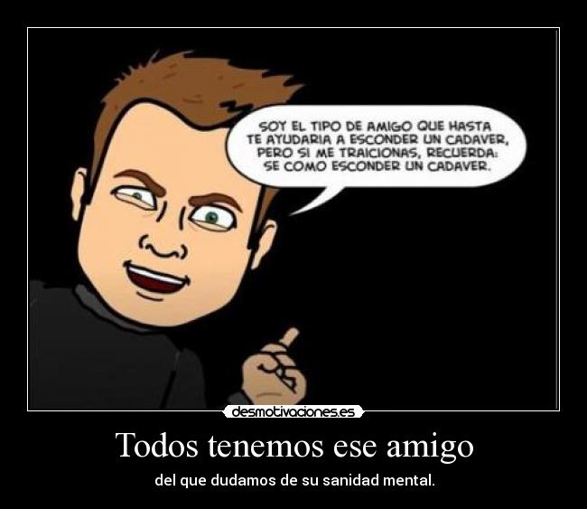 Todos tenemos ese amigo - del que dudamos de su sanidad mental.