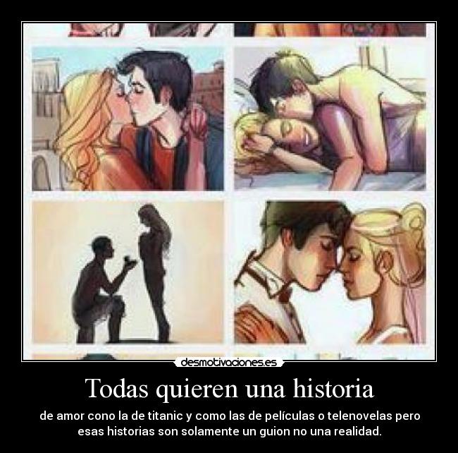 Todas quieren una historia - de amor cono la de titanic y como las de películas o telenovelas pero
esas historias son solamente un guion no una realidad.