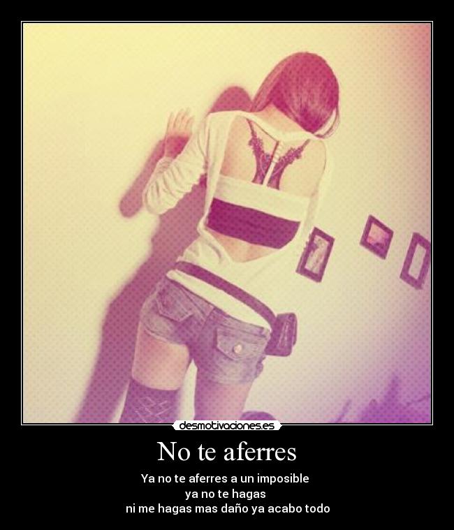 No te aferres - Ya no te aferres a un imposible
ya no te hagas
ni me hagas mas daño ya acabo todo