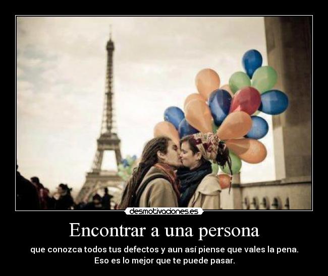 Encontrar a una persona - que conozca todos tus defectos y aun así piense que vales la pena.
Eso es lo mejor que te puede pasar.