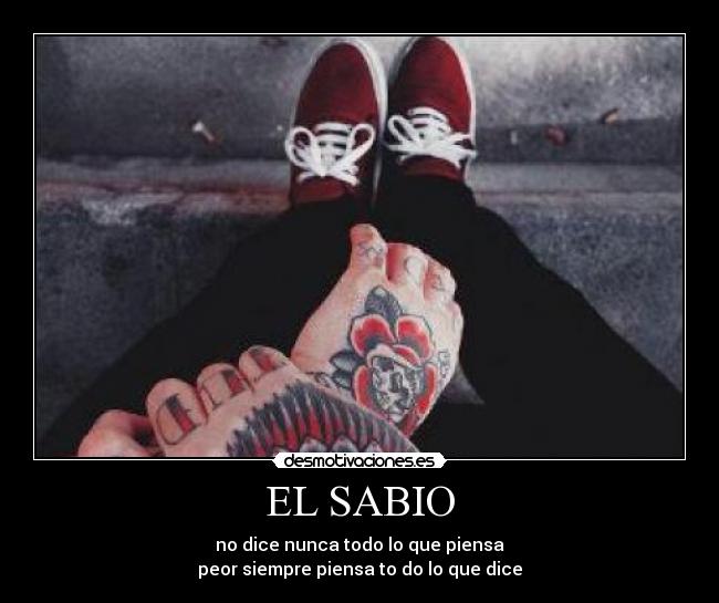 EL SABIO - no dice nunca todo lo que piensa
peor siempre piensa to do lo que dice