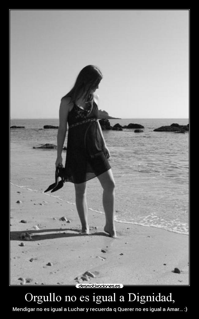 Orgullo no es igual a Dignidad, - Mendigar no es igual a Luchar y recuerda q Querer no es igual a Amar... :)