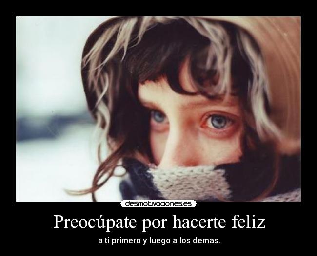 Preocúpate por hacerte feliz - a ti primero y luego a los demás.
