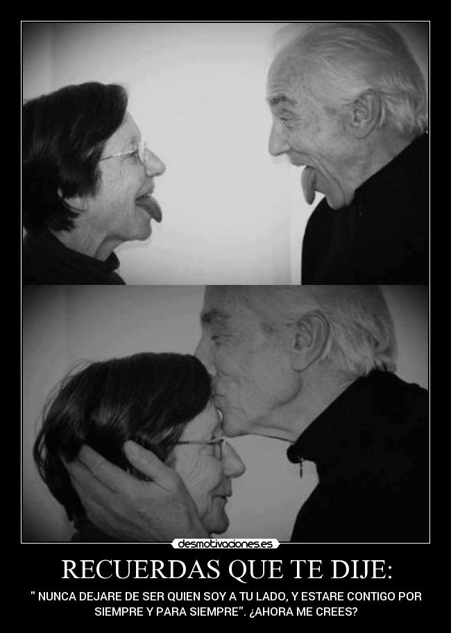 RECUERDAS QUE TE DIJE: - NUNCA DEJARE DE SER QUIEN SOY A TU LADO, Y ESTARE CONTIGO POR
SIEMPRE Y PARA SIEMPRE. ¿AHORA ME CREES?