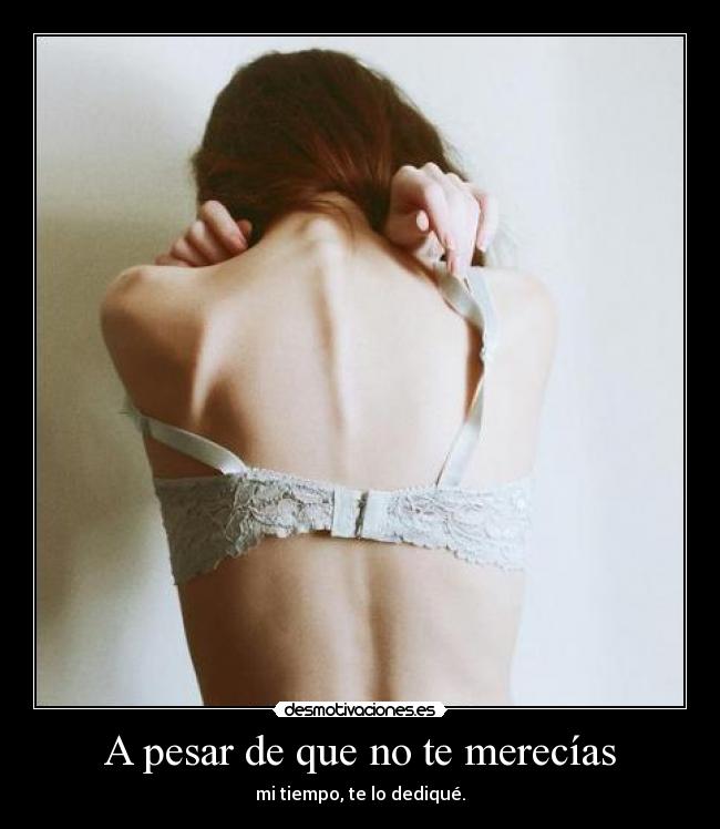 A pesar de que no te merecías - mi tiempo, te lo dediqué.