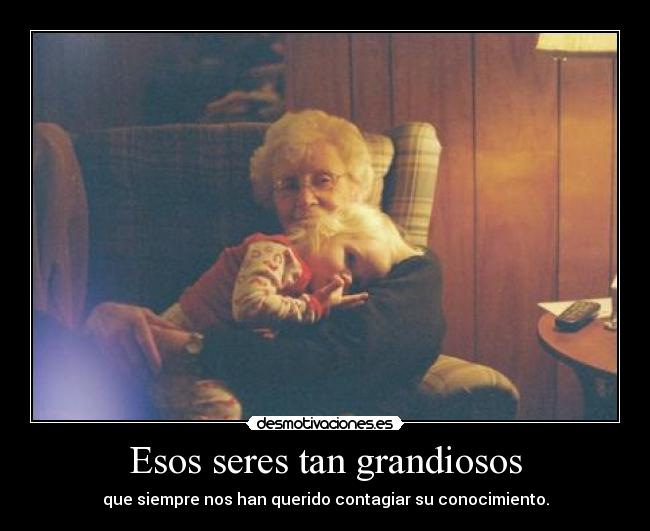 Esos seres tan grandiosos - que siempre nos han querido contagiar su conocimiento.