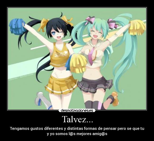 Talvez... - Tengamos gustos diferentes y distintas formas de pensar pero se que tu
y yo somos l@s mejores amig@s