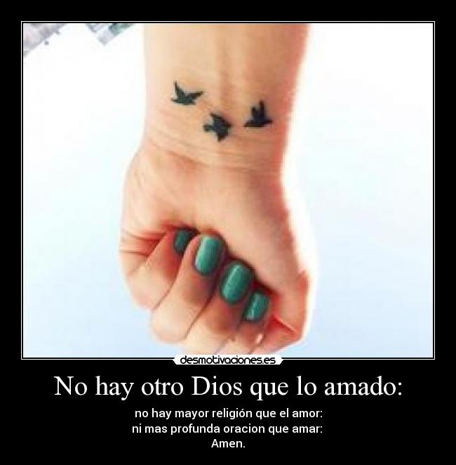 No hay otro Dios que lo amado: - no hay mayor religión que el amor:
ni mas profunda oracion que amar: 
Amen.