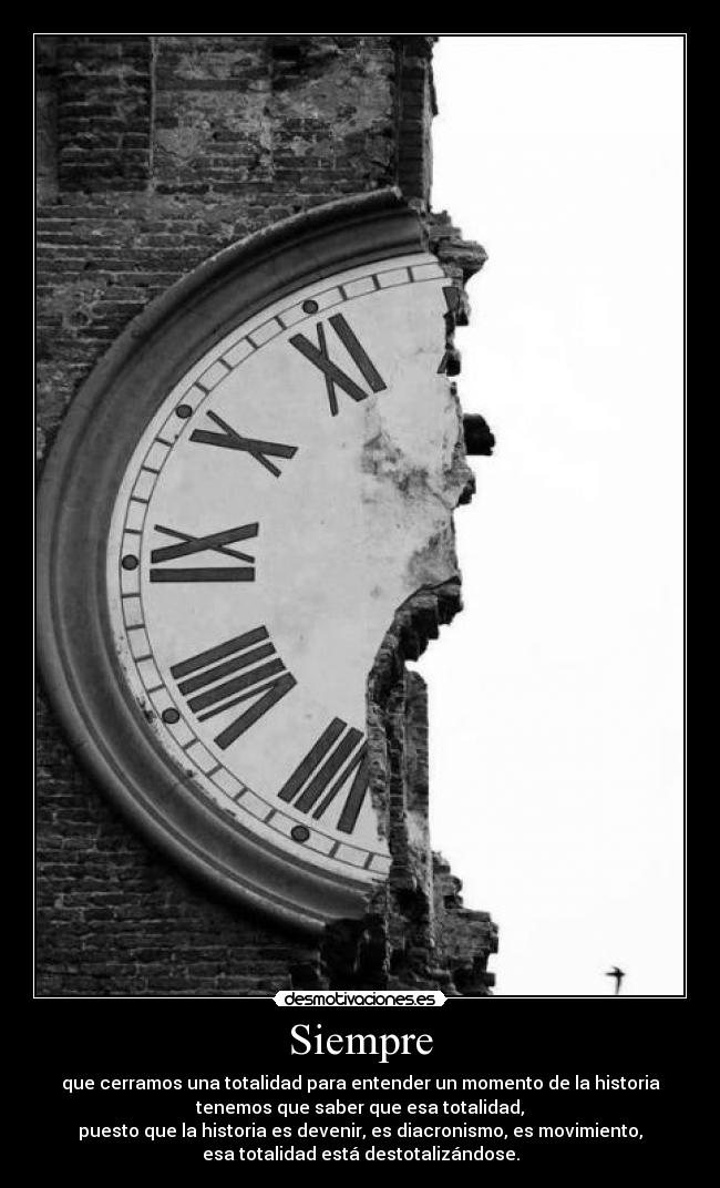 Siempre - que cerramos una totalidad para entender un momento de la historia
tenemos que saber que esa totalidad,
puesto que la historia es devenir, es diacronismo, es movimiento,
esa totalidad está destotalizándose.