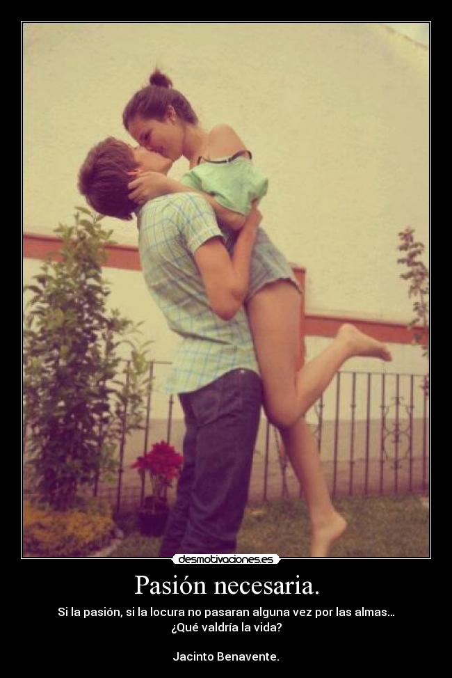 Pasión necesaria. - Si la pasión, si la locura no pasaran alguna vez por las almas…
¿Qué valdría la vida?

Jacinto Benavente.