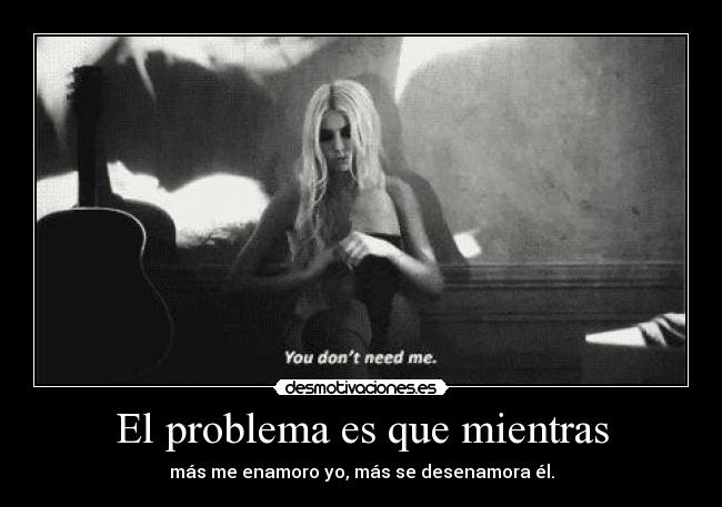 El problema es que mientras - más me enamoro yo, más se desenamora él.