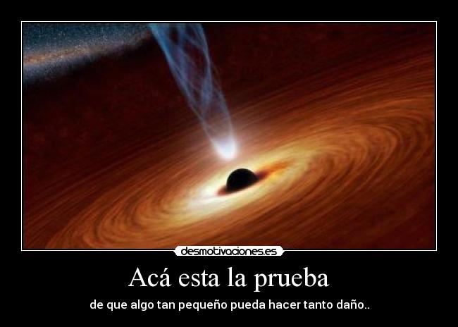 Acá esta la prueba - de que algo tan pequeño pueda hacer tanto daño..