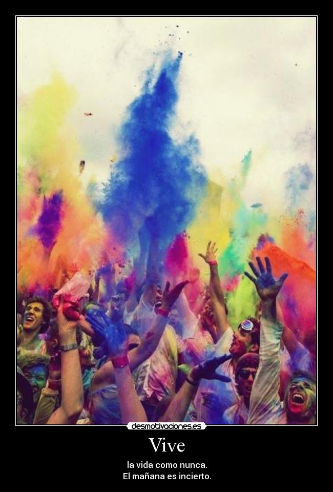 Vive - la vida como nunca.
El mañana es incierto.