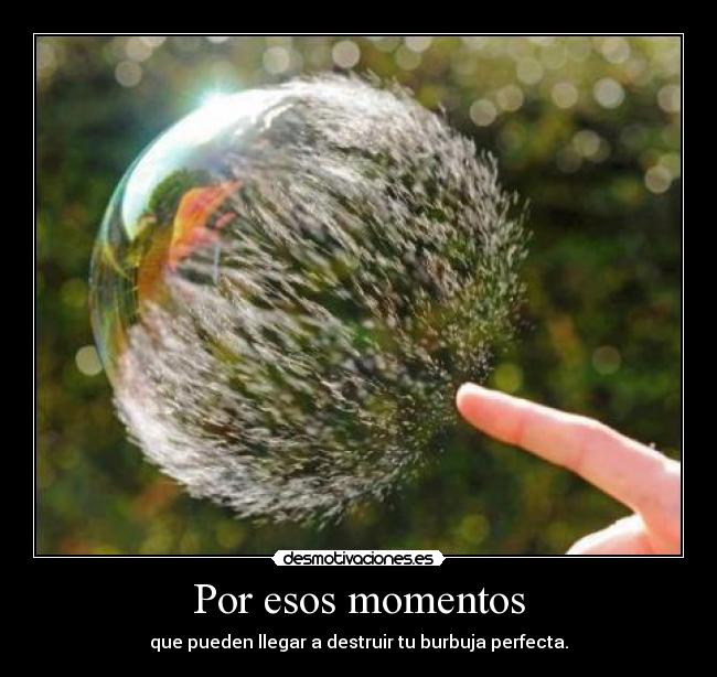 Por esos momentos - que pueden llegar a destruir tu burbuja perfecta.
